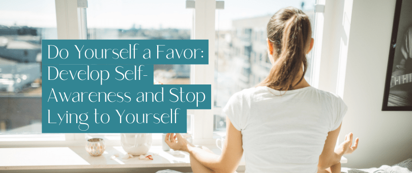 Do Yourself a Favor: Develop Self-Awareness and Stop Lying to Yourself