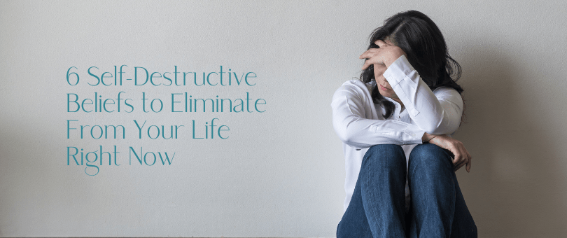 6 Self-Destructive Beliefs to Eliminate From Your Life Right Now